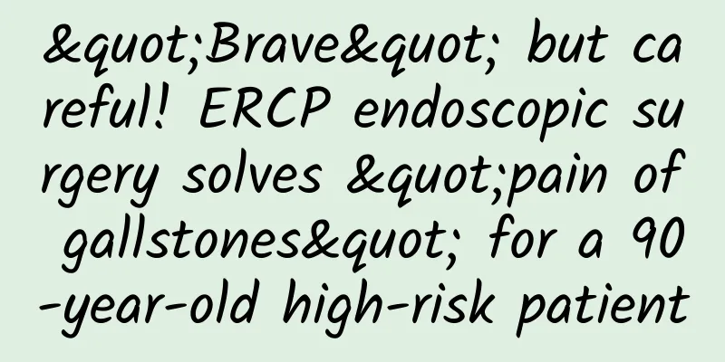 "Brave" but careful! ERCP endoscopic surgery solves "pain of gallstones" for a 90-year-old high-risk patient