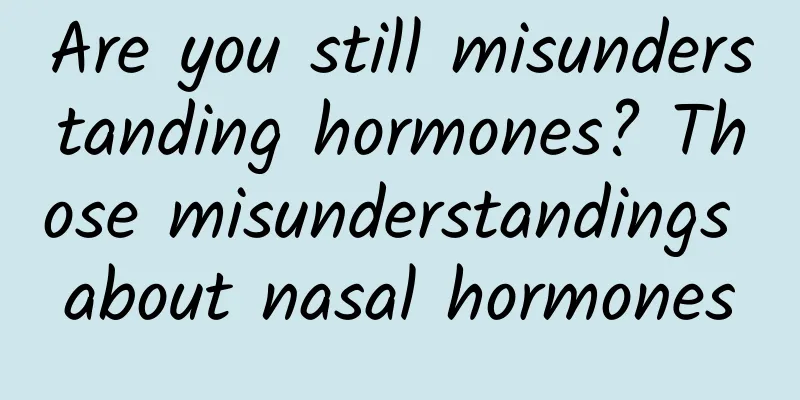 Are you still misunderstanding hormones? Those misunderstandings about nasal hormones