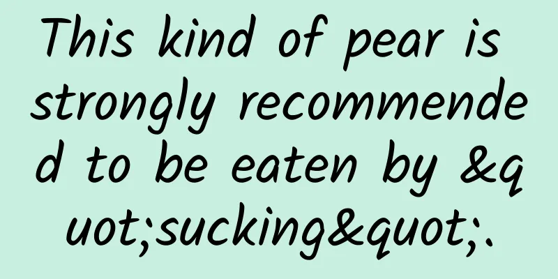 This kind of pear is strongly recommended to be eaten by "sucking".