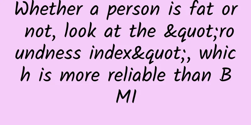 Whether a person is fat or not, look at the "roundness index", which is more reliable than BMI