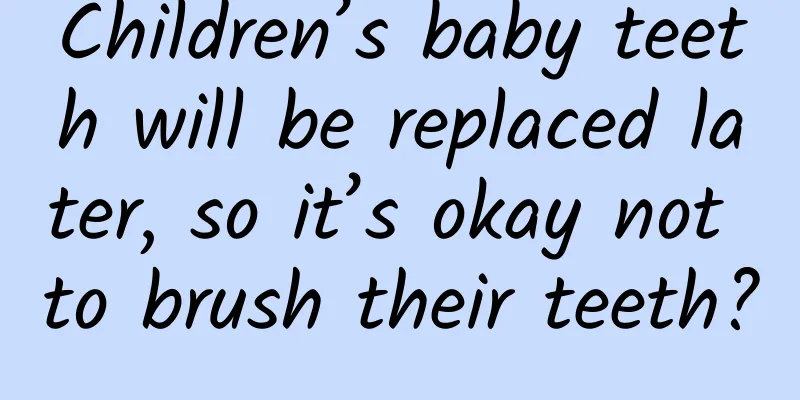 Children’s baby teeth will be replaced later, so it’s okay not to brush their teeth?