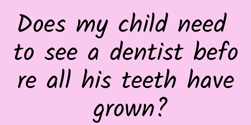 Does my child need to see a dentist before all his teeth have grown?