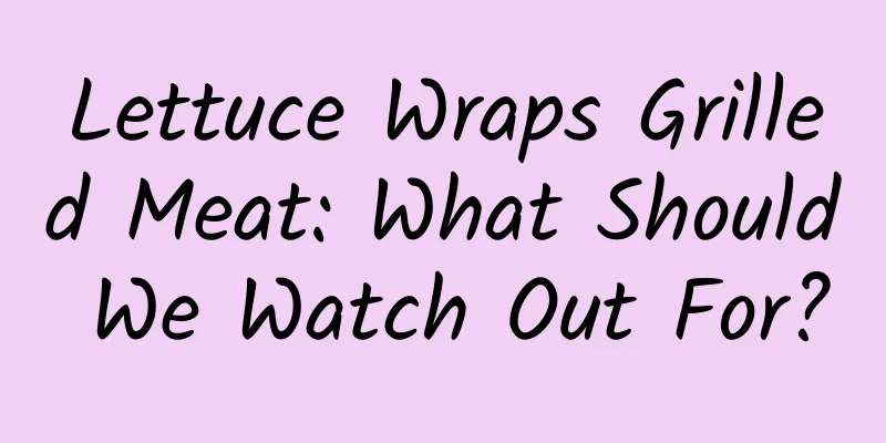 Lettuce Wraps Grilled Meat: What Should We Watch Out For?