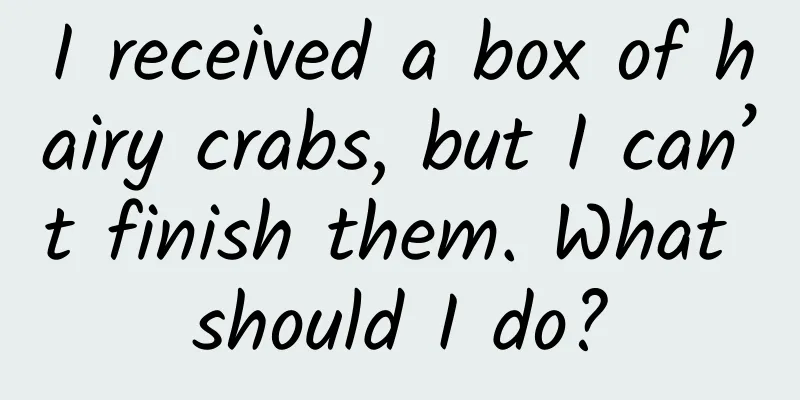 I received a box of hairy crabs, but I can’t finish them. What should I do?