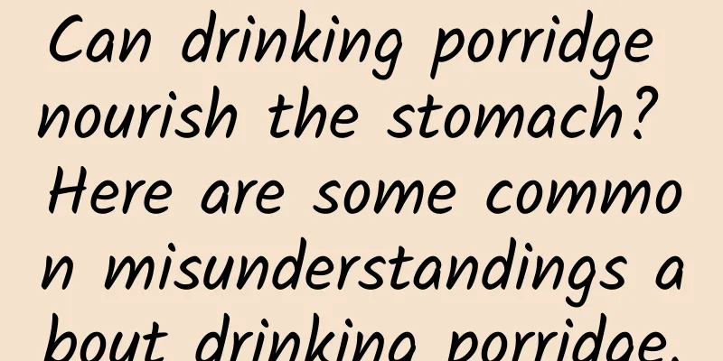 Can drinking porridge nourish the stomach? Here are some common misunderstandings about drinking porridge.