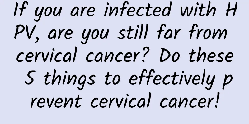 If you are infected with HPV, are you still far from cervical cancer? Do these 5 things to effectively prevent cervical cancer!