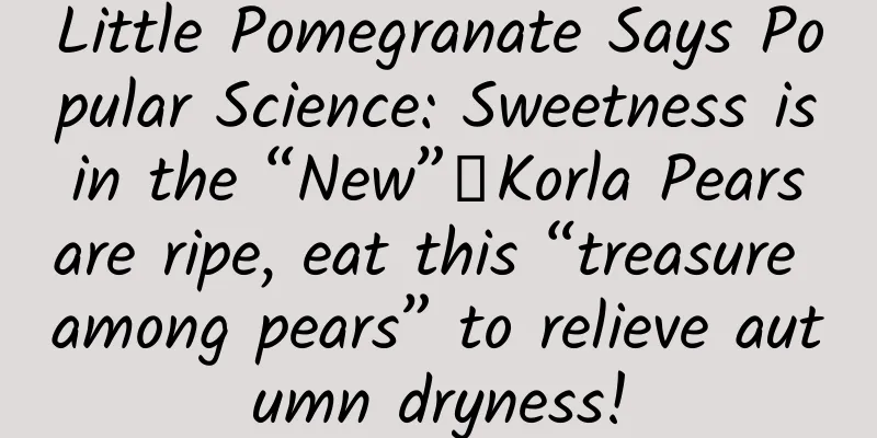 Little Pomegranate Says Popular Science: Sweetness is in the “New”丨Korla Pears are ripe, eat this “treasure among pears” to relieve autumn dryness!
