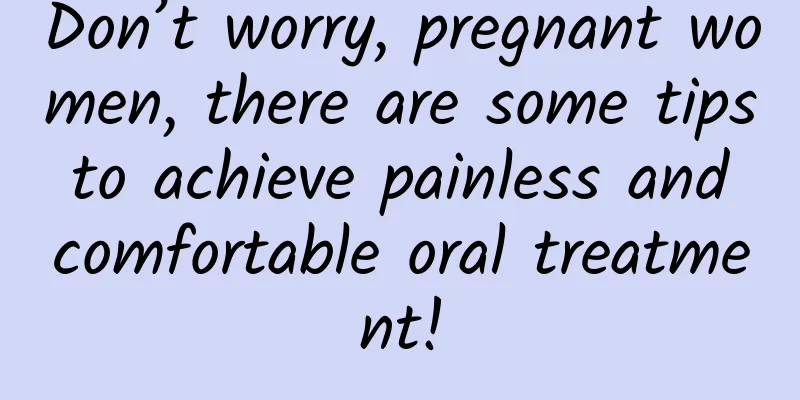 Don’t worry, pregnant women, there are some tips to achieve painless and comfortable oral treatment!