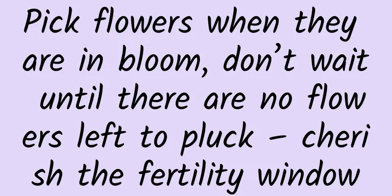 Pick flowers when they are in bloom, don’t wait until there are no flowers left to pluck – cherish the fertility window