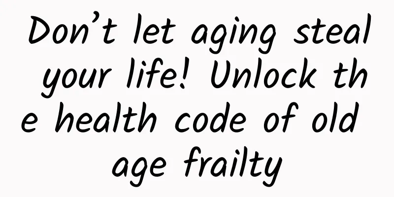 Don’t let aging steal your life! Unlock the health code of old age frailty