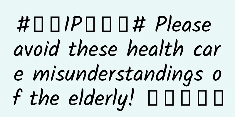 #千万IP创科普# Please avoid these health care misunderstandings of the elderly! ｜银龄科普
