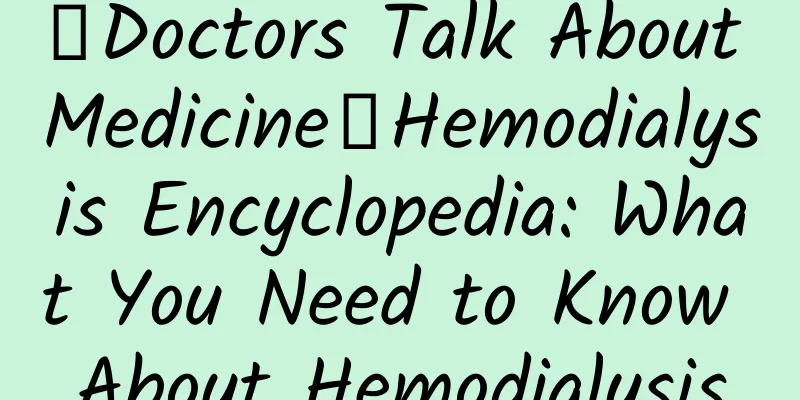 【Doctors Talk About Medicine】Hemodialysis Encyclopedia: What You Need to Know About Hemodialysis
