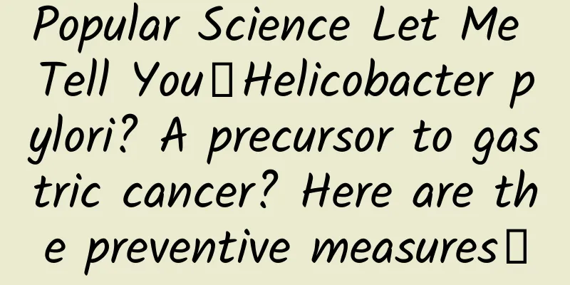 Popular Science Let Me Tell You丨Helicobacter pylori? A precursor to gastric cancer? Here are the preventive measures→