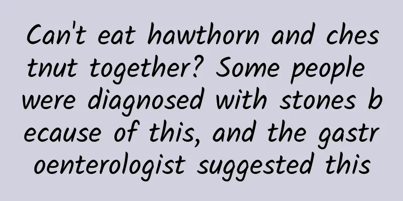 Can't eat hawthorn and chestnut together? Some people were diagnosed with stones because of this, and the gastroenterologist suggested this