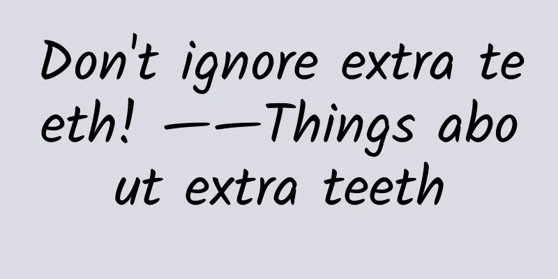 Don't ignore extra teeth! ——Things about extra teeth