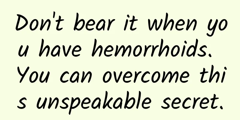 Don't bear it when you have hemorrhoids. You can overcome this unspeakable secret.