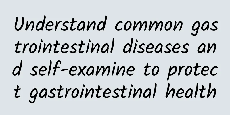 Understand common gastrointestinal diseases and self-examine to protect gastrointestinal health
