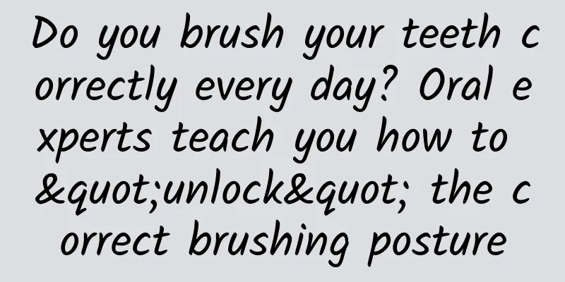 Do you brush your teeth correctly every day? Oral experts teach you how to "unlock" the correct brushing posture