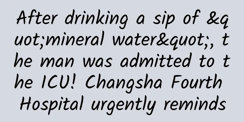 After drinking a sip of "mineral water", the man was admitted to the ICU! Changsha Fourth Hospital urgently reminds