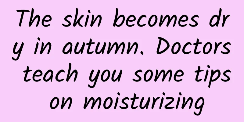 The skin becomes dry in autumn. Doctors teach you some tips on moisturizing