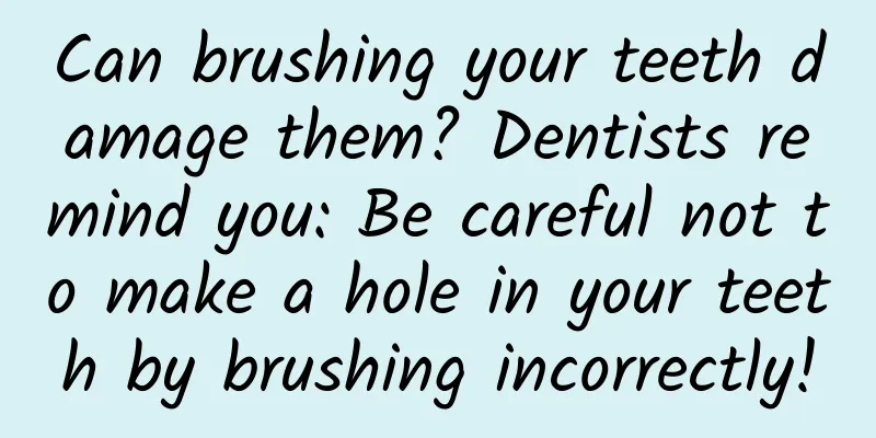 Can brushing your teeth damage them? Dentists remind you: Be careful not to make a hole in your teeth by brushing incorrectly!