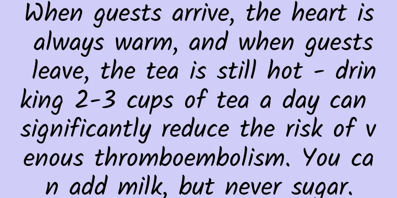 When guests arrive, the heart is always warm, and when guests leave, the tea is still hot - drinking 2-3 cups of tea a day can significantly reduce the risk of venous thromboembolism. You can add milk, but never sugar.