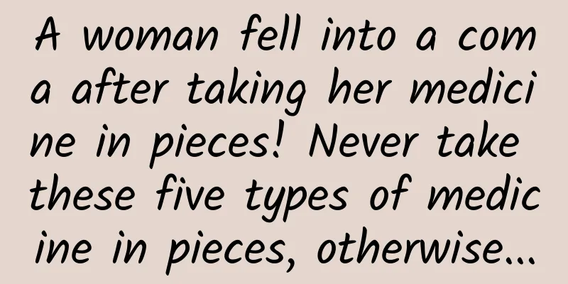 A woman fell into a coma after taking her medicine in pieces! Never take these five types of medicine in pieces, otherwise...