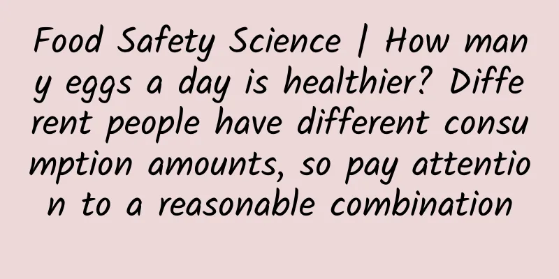 Food Safety Science | How many eggs a day is healthier? Different people have different consumption amounts, so pay attention to a reasonable combination