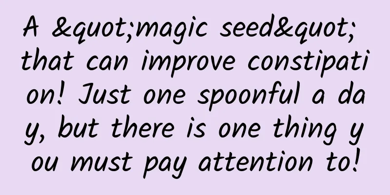 A "magic seed" that can improve constipation! Just one spoonful a day, but there is one thing you must pay attention to!