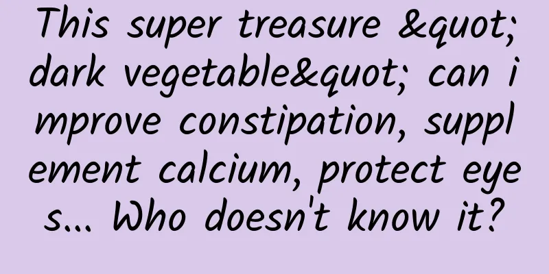 This super treasure "dark vegetable" can improve constipation, supplement calcium, protect eyes... Who doesn't know it?