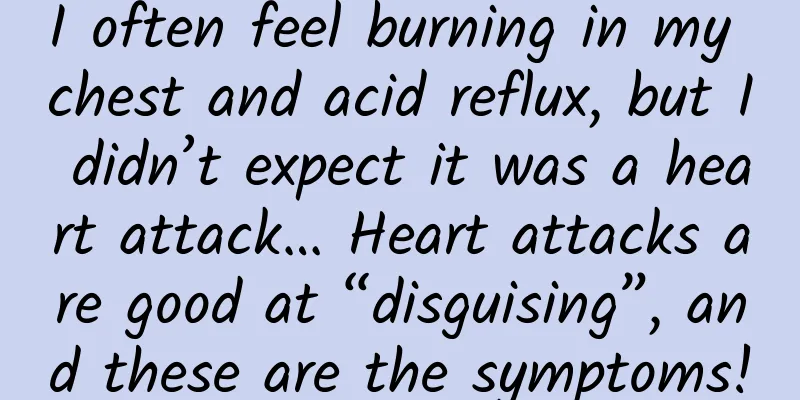 I often feel burning in my chest and acid reflux, but I didn’t expect it was a heart attack… Heart attacks are good at “disguising”, and these are the symptoms!