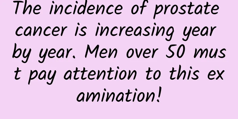 The incidence of prostate cancer is increasing year by year. Men over 50 must pay attention to this examination!