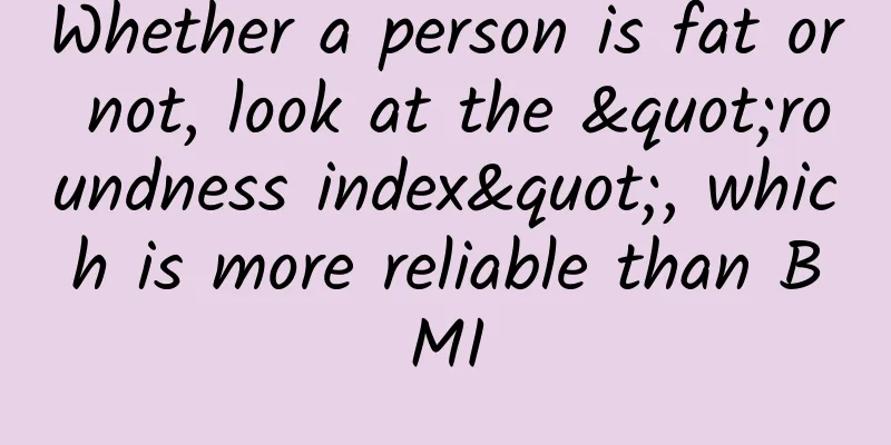 Whether a person is fat or not, look at the "roundness index", which is more reliable than BMI