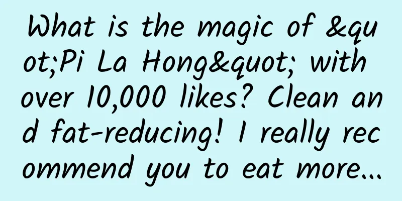 What is the magic of "Pi La Hong" with over 10,000 likes? Clean and fat-reducing! I really recommend you to eat more...