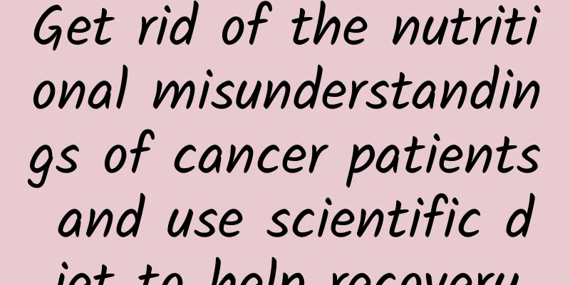 Get rid of the nutritional misunderstandings of cancer patients and use scientific diet to help recovery