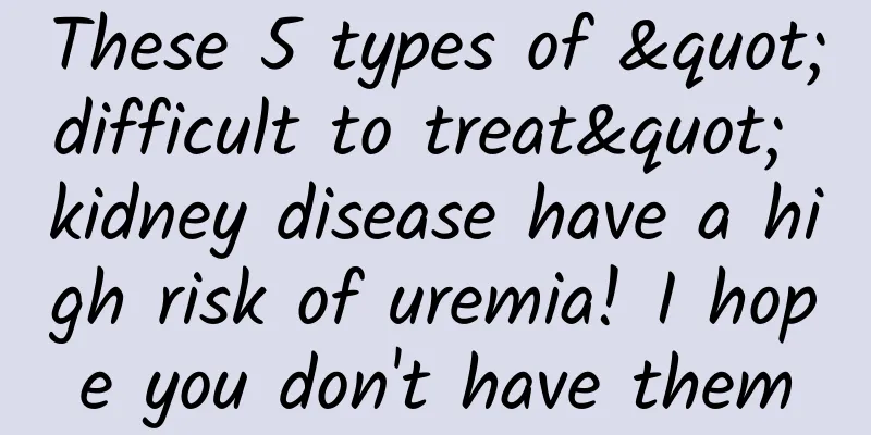 These 5 types of "difficult to treat" kidney disease have a high risk of uremia! I hope you don't have them
