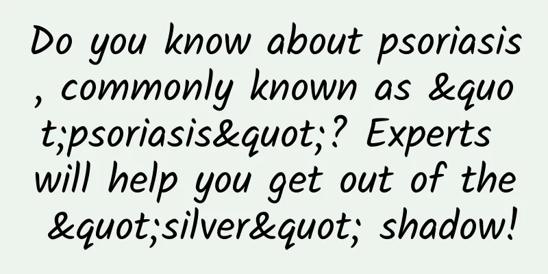 Do you know about psoriasis, commonly known as "psoriasis"? Experts will help you get out of the "silver" shadow!