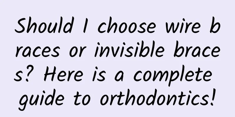 Should I choose wire braces or invisible braces? Here is a complete guide to orthodontics!