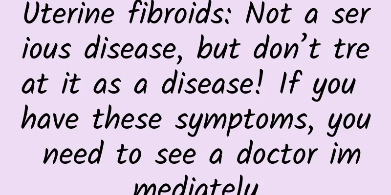 Uterine fibroids: Not a serious disease, but don’t treat it as a disease! If you have these symptoms, you need to see a doctor immediately