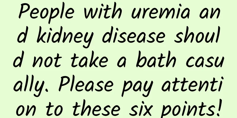 People with uremia and kidney disease should not take a bath casually. Please pay attention to these six points!