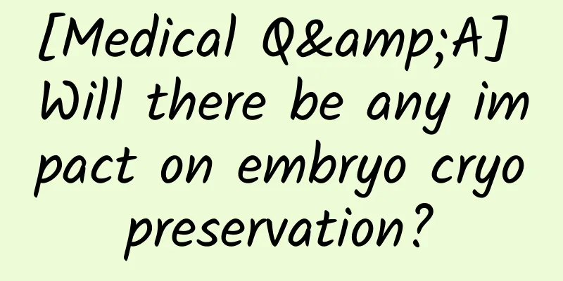[Medical Q&A] Will there be any impact on embryo cryopreservation?
