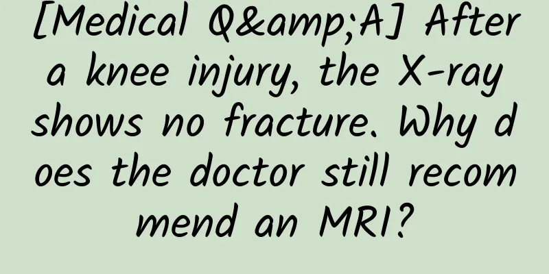 [Medical Q&A] After a knee injury, the X-ray shows no fracture. Why does the doctor still recommend an MRI?