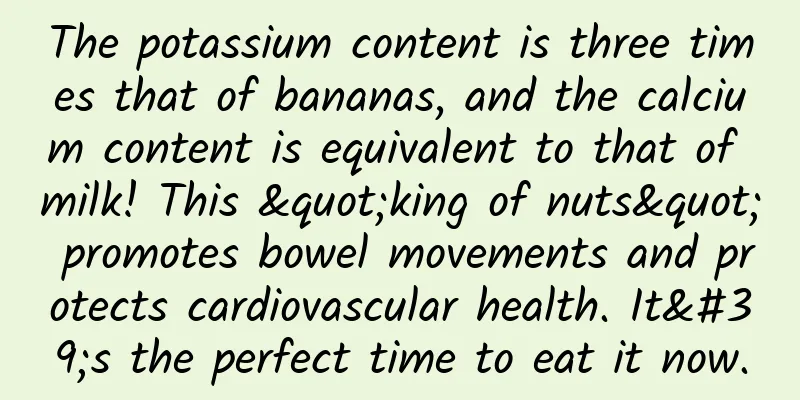 The potassium content is three times that of bananas, and the calcium content is equivalent to that of milk! This "king of nuts" promotes bowel movements and protects cardiovascular health. It's the perfect time to eat it now.