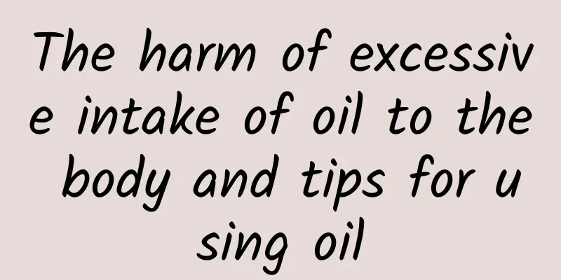 The harm of excessive intake of oil to the body and tips for using oil