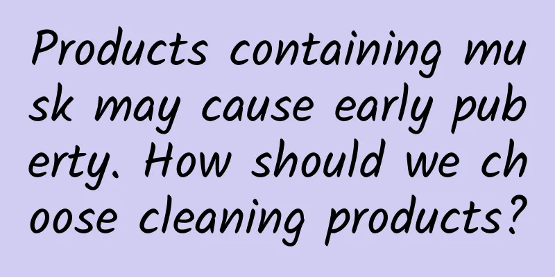 Products containing musk may cause early puberty. How should we choose cleaning products?