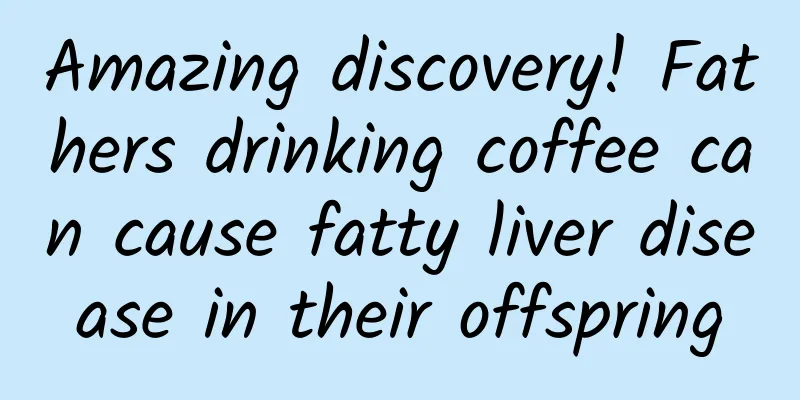 Amazing discovery! Fathers drinking coffee can cause fatty liver disease in their offspring