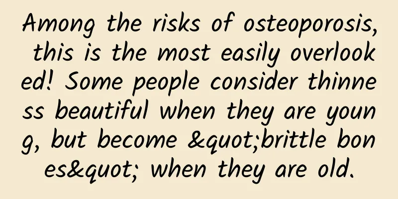 Among the risks of osteoporosis, this is the most easily overlooked! Some people consider thinness beautiful when they are young, but become "brittle bones" when they are old.