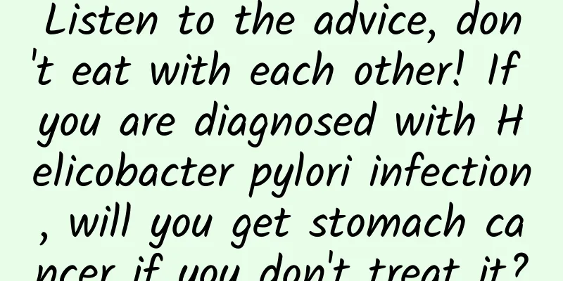 Listen to the advice, don't eat with each other! If you are diagnosed with Helicobacter pylori infection, will you get stomach cancer if you don't treat it?