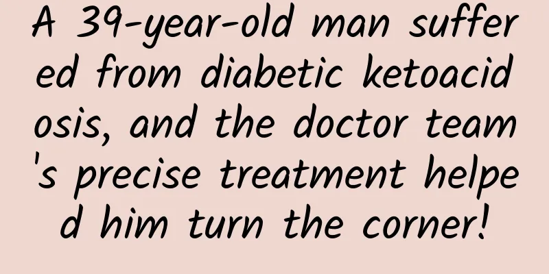A 39-year-old man suffered from diabetic ketoacidosis, and the doctor team's precise treatment helped him turn the corner!