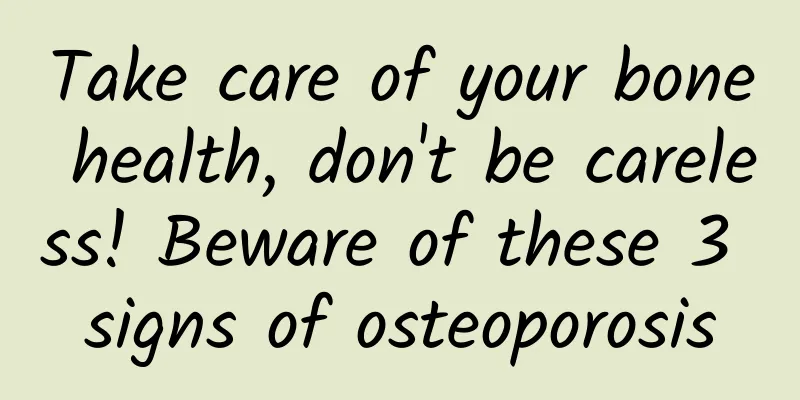 Take care of your bone health, don't be careless! Beware of these 3 signs of osteoporosis